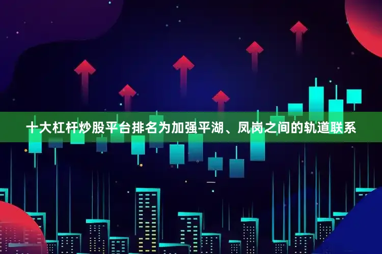十大杠杆炒股平台排名为加强平湖、凤岗之间的轨道联系