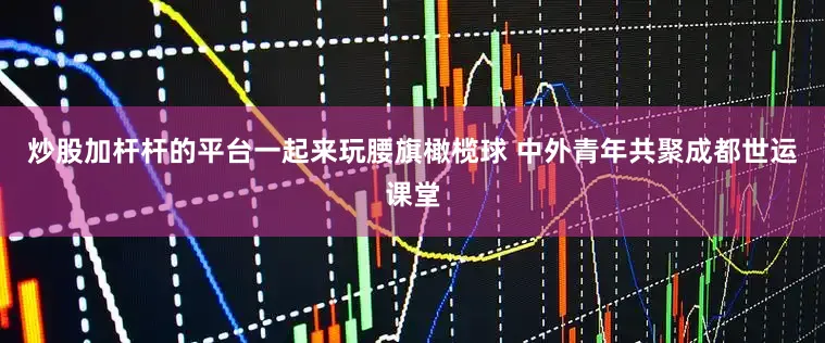炒股加杆杆的平台一起来玩腰旗橄榄球 中外青年共聚成都世运课堂