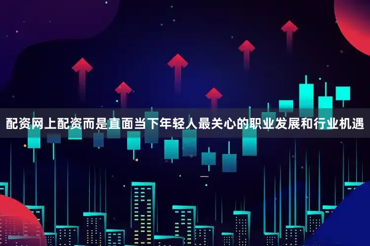 配资网上配资而是直面当下年轻人最关心的职业发展和行业机遇