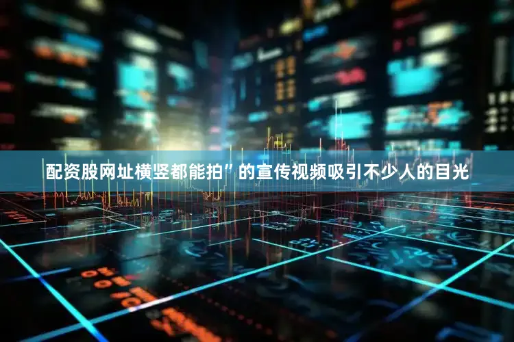 配资股网址横竖都能拍”的宣传视频吸引不少人的目光