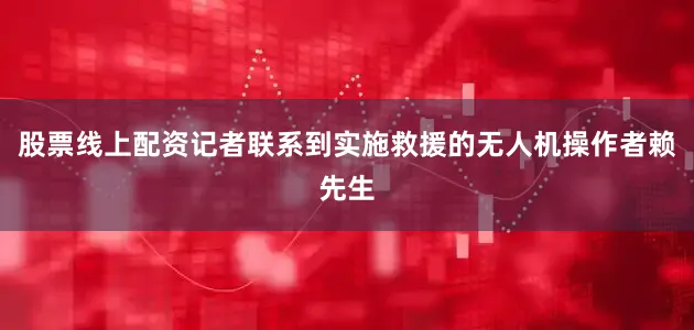 股票线上配资记者联系到实施救援的无人机操作者赖先生