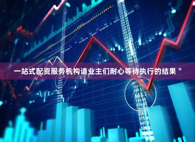 一站式配资服务机构请业主们耐心等待执行的结果＂