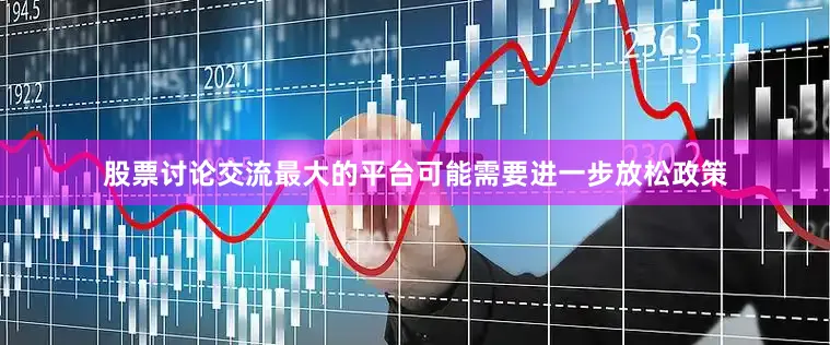 股票讨论交流最大的平台可能需要进一步放松政策