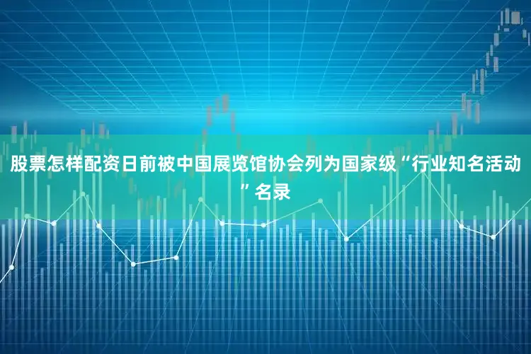 股票怎样配资日前被中国展览馆协会列为国家级“行业知名活动”名录