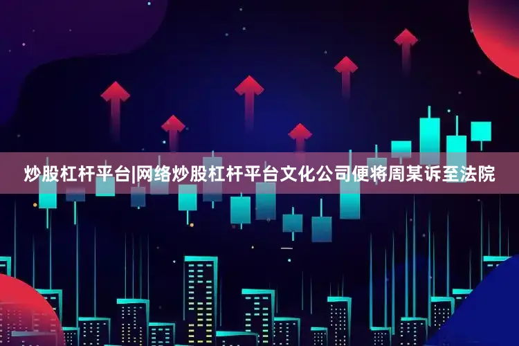 炒股杠杆平台|网络炒股杠杆平台文化公司便将周某诉至法院