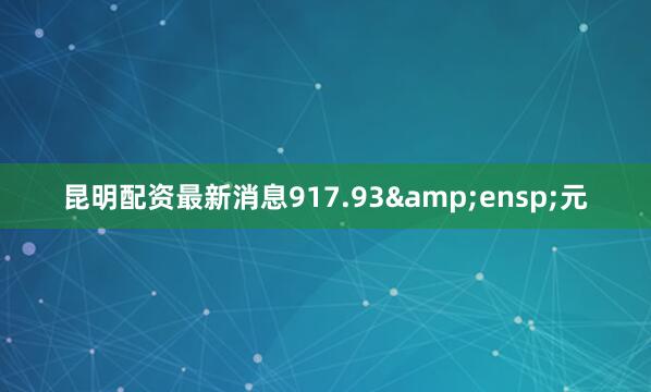 昆明配资最新消息917.93&ensp;元