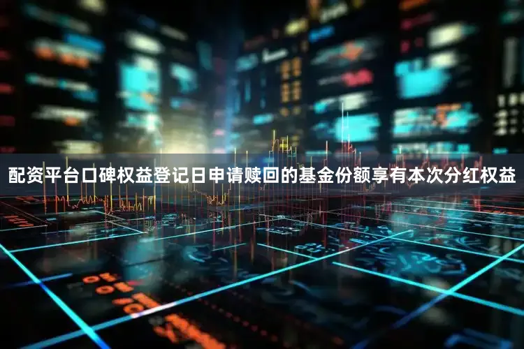 配资平台口碑权益登记日申请赎回的基金份额享有本次分红权益
