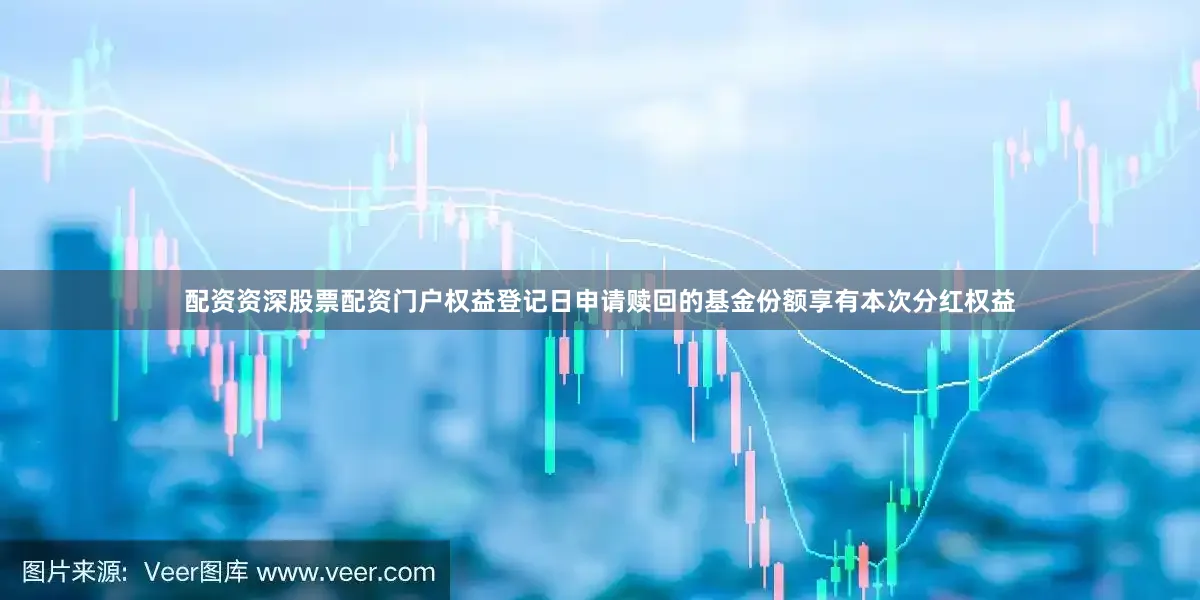 配资资深股票配资门户权益登记日申请赎回的基金份额享有本次分红权益