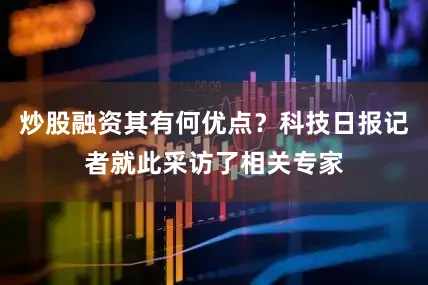 炒股融资其有何优点？科技日报记者就此采访了相关专家