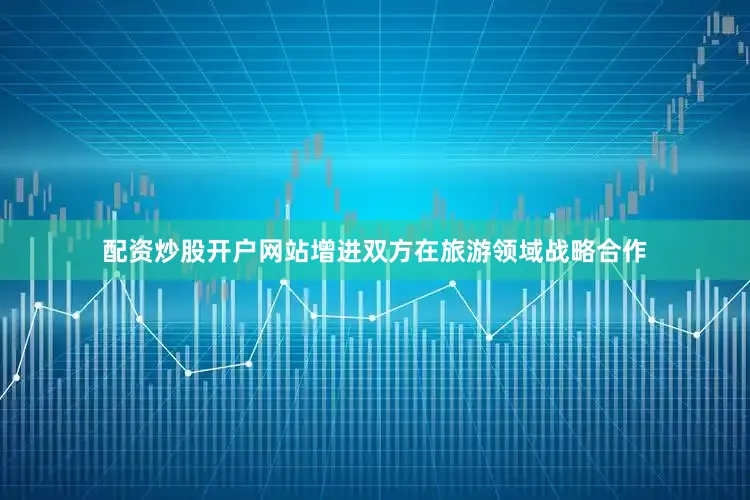 配资炒股开户网站增进双方在旅游领域战略合作