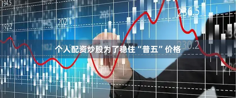 个人配资炒股为了稳住“普五”价格