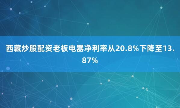 西藏炒股配资老板电器净利率从20.8%下降至13.87%