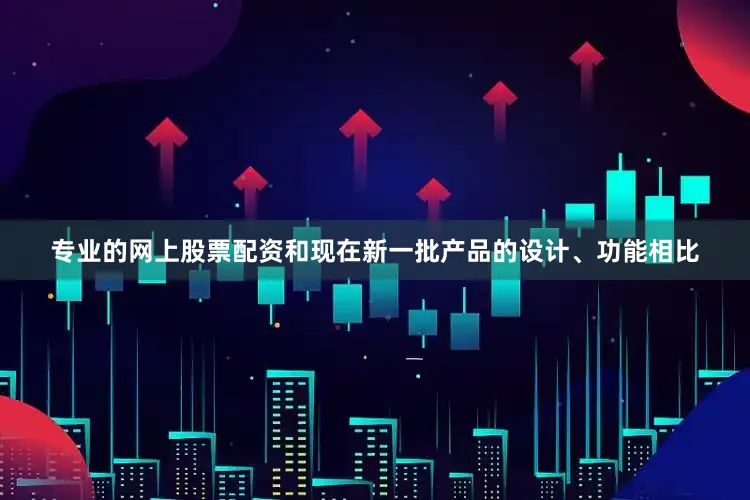 专业的网上股票配资和现在新一批产品的设计、功能相比