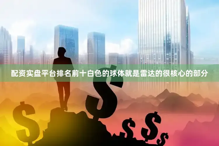 配资实盘平台排名前十白色的球体就是雷达的很核心的部分