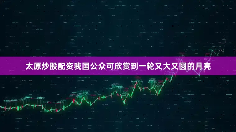 太原炒股配资我国公众可欣赏到一轮又大又圆的月亮