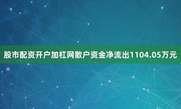 股市配资开户加杠网散户资金净流出1104.05万元
