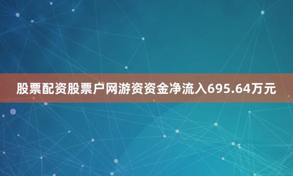 股票配资股票户网游资资金净流入695.64万元
