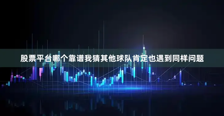 股票平台哪个靠谱我猜其他球队肯定也遇到同样问题