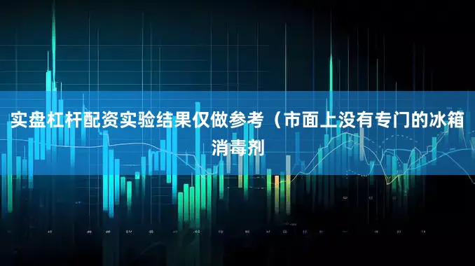 实盘杠杆配资实验结果仅做参考（市面上没有专门的冰箱消毒剂