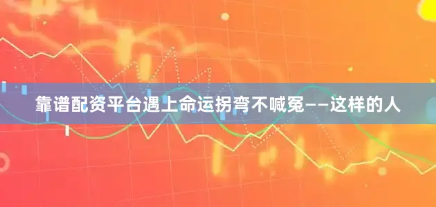 靠谱配资平台遇上命运拐弯不喊冤——这样的人