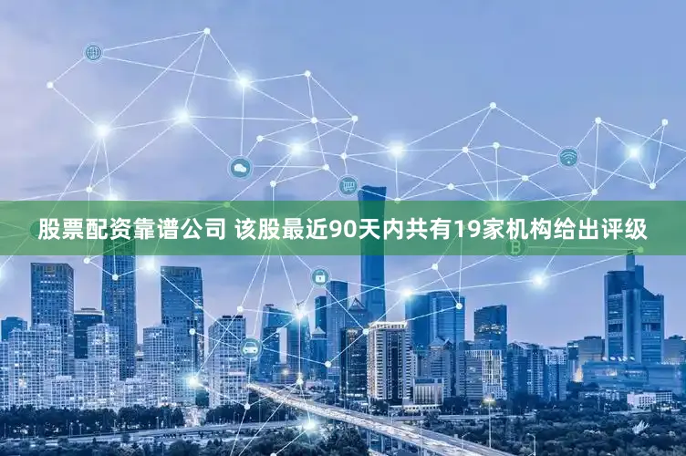 股票配资靠谱公司 该股最近90天内共有19家机构给出评级