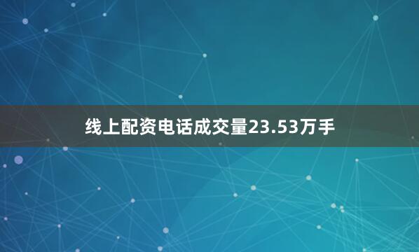 线上配资电话成交量23.53万手
