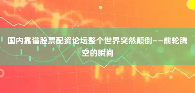 国内靠谱股票配资论坛整个世界突然颠倒——前轮腾空的瞬间