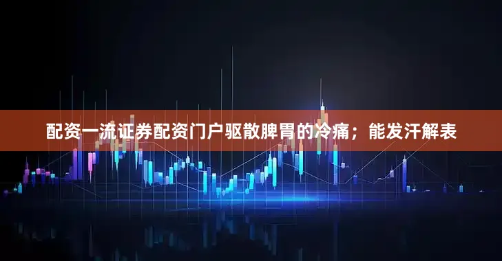 配资一流证券配资门户驱散脾胃的冷痛；能发汗解表