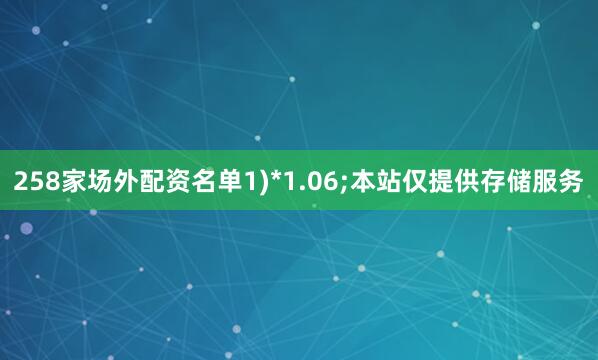 258家场外配资名单1)*1.06;本站仅提供存储服务