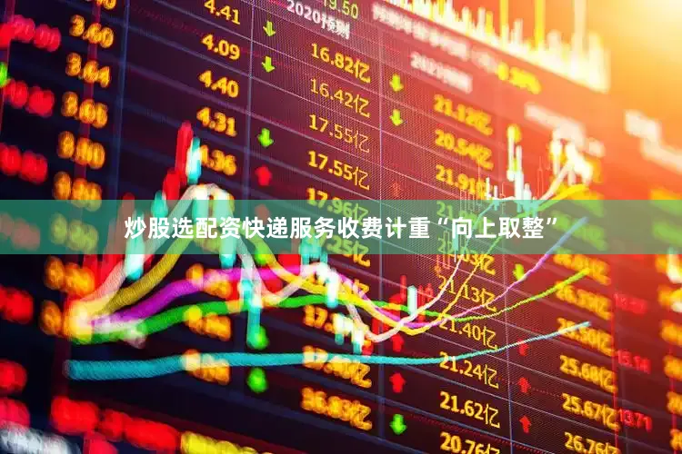 炒股选配资　　快递服务收费计重“向上取整”
