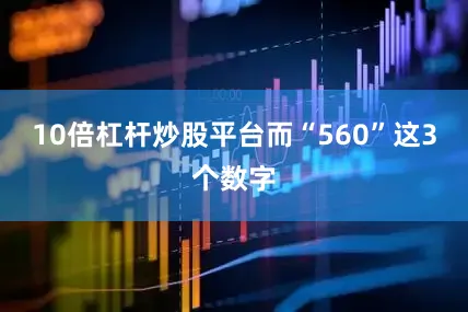 10倍杠杆炒股平台而“560”这3个数字