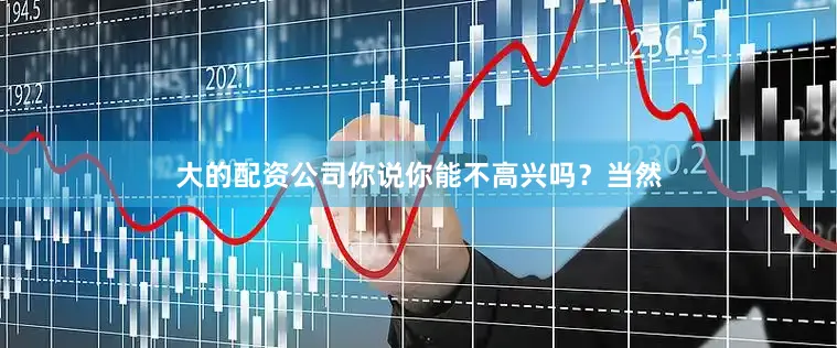 大的配资公司你说你能不高兴吗？当然