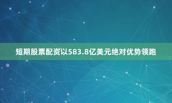短期股票配资以583.8亿美元绝对优势领跑