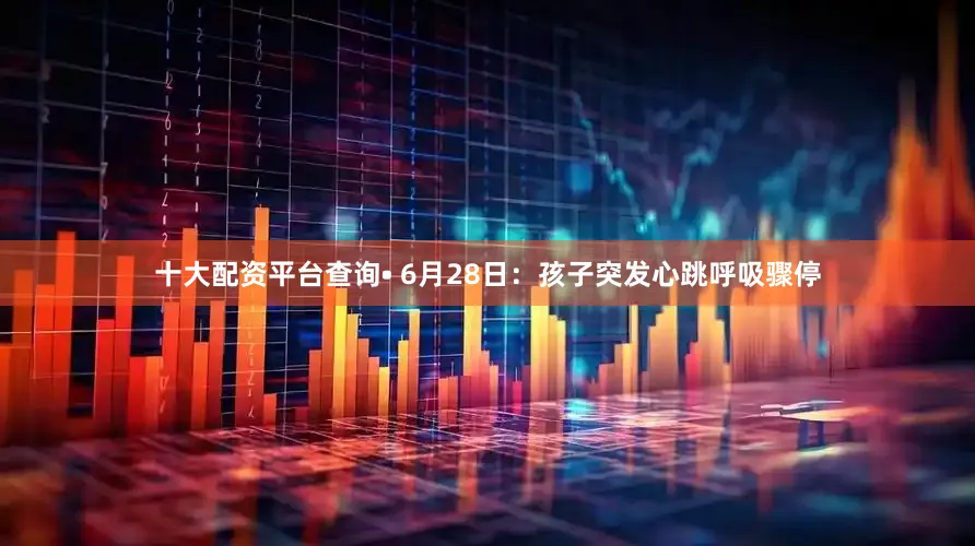 十大配资平台查询• 6月28日：孩子突发心跳呼吸骤停