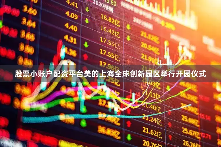 股票小账户配资平台美的上海全球创新园区举行开园仪式