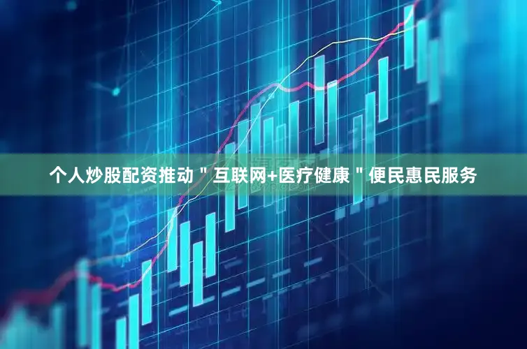 个人炒股配资推动＂互联网+医疗健康＂便民惠民服务