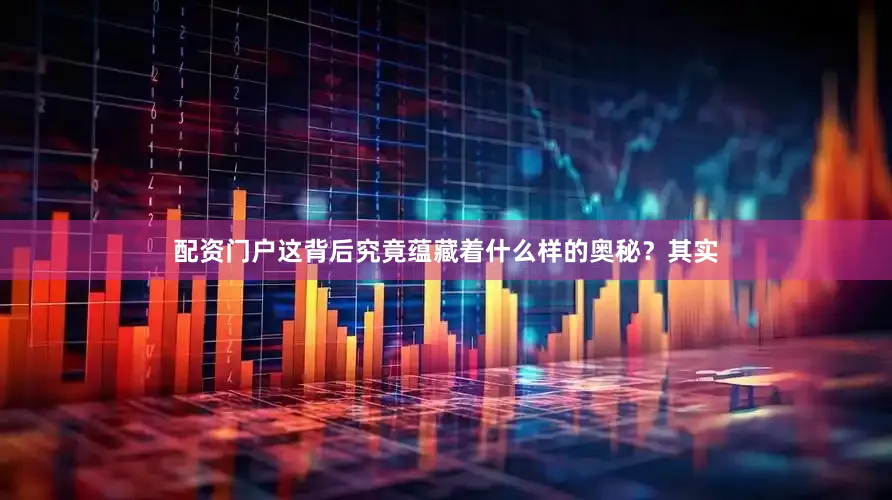 配资门户这背后究竟蕴藏着什么样的奥秘？其实