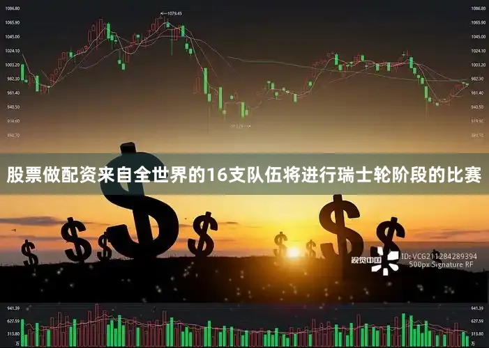 股票做配资来自全世界的16支队伍将进行瑞士轮阶段的比赛