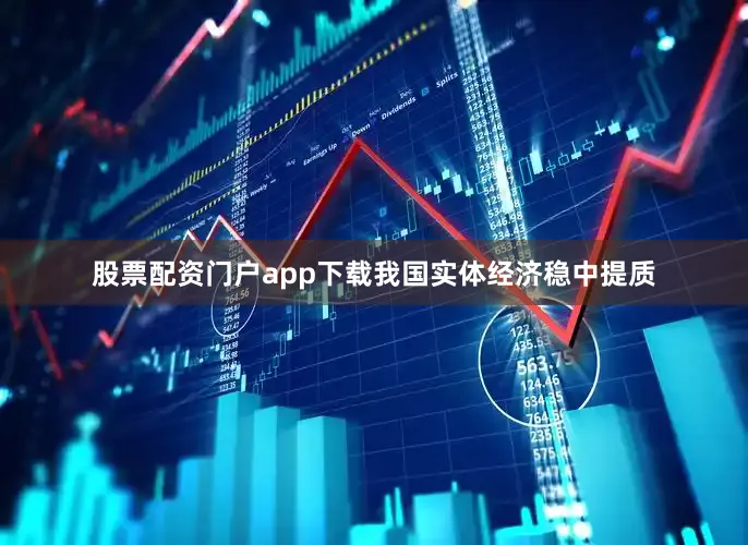 股票配资门户app下载我国实体经济稳中提质