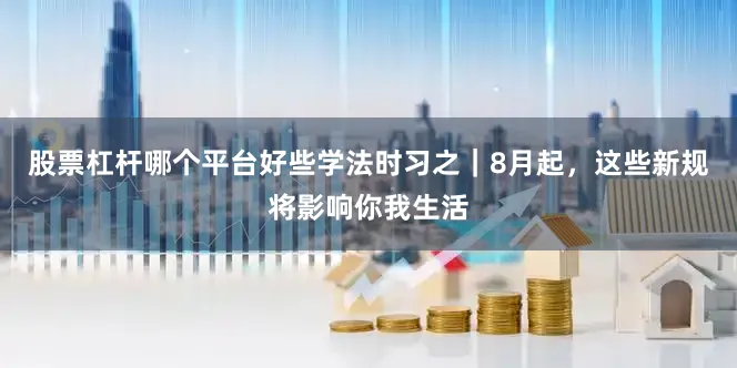 股票杠杆哪个平台好些学法时习之｜8月起，这些新规将影响你我生活