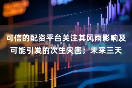 可信的配资平台关注其风雨影响及可能引发的次生灾害；未来三天