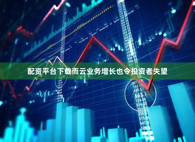 配资平台下载而云业务增长也令投资者失望