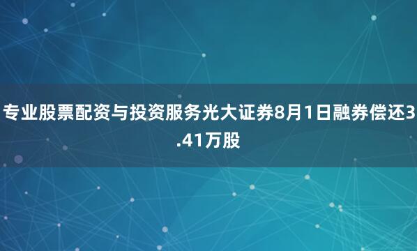 专业股票配资与投资服务光大证券8月1日融券偿还3.41万股