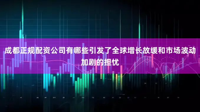 成都正规配资公司有哪些引发了全球增长放缓和市场波动加剧的担忧