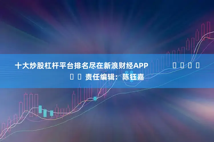 十大炒股杠杆平台排名尽在新浪财经APP            						责任编辑：陈钰嘉