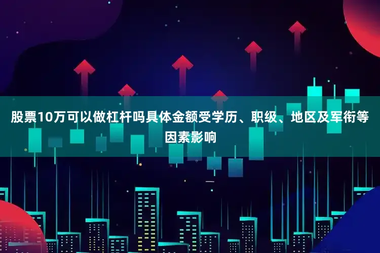 股票10万可以做杠杆吗具体金额受学历、职级、地区及军衔等因素影响