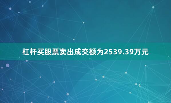 杠杆买股票卖出成交额为2539.39万元