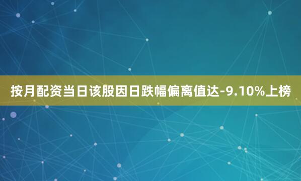 按月配资当日该股因日跌幅偏离值达-9.10%上榜