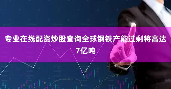 专业在线配资炒股查询全球钢铁产能过剩将高达7亿吨