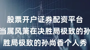 股票开户证券配资平台最精彩的当属风箫在决胜局极致的孙尚香个人秀
